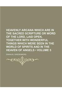 Heavenly Arcana Which Are in the Sacred Scripture or Word of the Lord, Laid Open, Together with Wonderful Things Which Were Seen in the World of Spirits and in the Heaven of Angels (Volume 5)