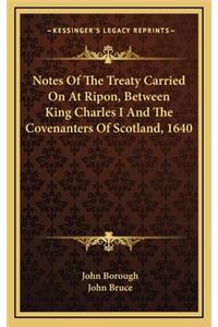 Notes Of The Treaty Carried On At Ripon, Between King Charles I And The Covenanters Of Scotland, 1640