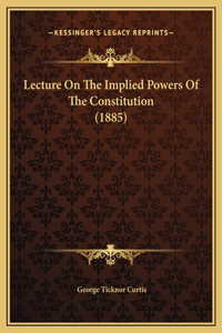 Lecture On The Implied Powers Of The Constitution (1885)