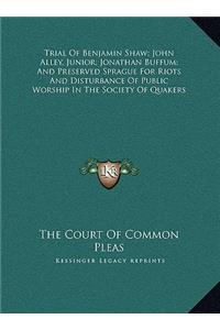 Trial Of Benjamin Shaw; John Alley, Junior; Jonathan Buffum; And Preserved Sprague For Riots And Disturbance Of Public Worship In The Society Of Quakers