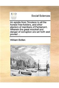 An Epistle from Timoleon to All the Honest Free-Holders, and Other Electors of Members of Parliament. Wherein the Great Mischief and Danger of Corruption Are Set Forth and Proved ...