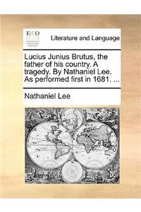 Lucius Junius Brutus, the Father of His Country. a Tragedy. by Nathaniel Lee. as Performed First in 1681. ...