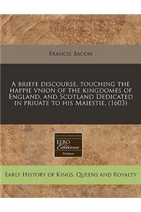A Briefe Discourse, Touching the Happie Vnion of the Kingdomes of England, and Scotland Dedicated in Priuate to His Maiestie. (1603)
