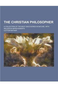 The Christian Philosopher; A Collection of the Best Discoveries in Nature, with Religious Improvements