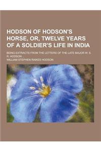 Hodson of Hodson's Horse, Or, Twelve Years of a Soldier's Life in India; Being Extracts from the Letters of the Late Major W. S. R. Hodson ...