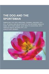 The Dog and the Sportsman; Embracing the Uses, Breeding, Training, Diseases, Etc., Etc., of Dogs, and an Account of the Different Kinds of Game, with