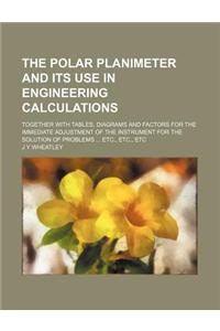 The Polar Planimeter and Its Use in Engineering Calculations; Together with Tables, Diagrams and Factors for the Immediate Adjustment of the Instrumen