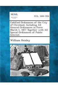 Codified Ordinances of the City of Cleveland, Including All General Ordinances in Force March 1, 1877 Together with All Special Ordinances of Public I