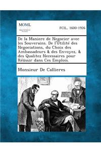 de la Maniere de Negocier Avec Les Souverains. de L'Utilite Des Negociations, Du Choix Des Ambassadeurs & Des Envoyez, & Des Qualitez Necessaires Pour Reussir Dans Ces Emplois.