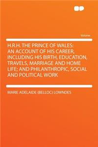 H.R.H. the Prince of Wales: An Account of His Career, Including His Birth, Education, Travels, Marriage and Home Life; And Philanthropic, Social and Political Work