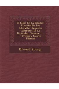 El Sabio En La Soledad: Filosofia de Los Adorables Augustos Atributos de La Diuinidad, Volume 1... - Primary Source Edition