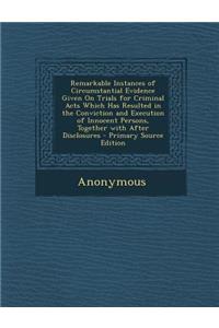 Remarkable Instances of Circumstantial Evidence Given on Trials for Criminal Acts Which Has Resulted in the Conviction and Execution of Innocent Perso