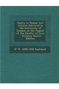 Equity in Roman Law; Lectures Delivered in the University of London, at the Request of the Faculty of Laws - Primary Source Edition