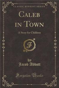 Caleb in Town: A Story for Children (Classic Reprint)