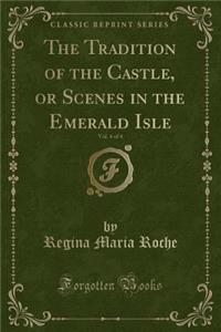 The Tradition of the Castle, or Scenes in the Emerald Isle, Vol. 4 of 4 (Classic Reprint)