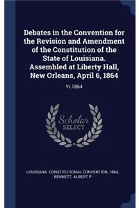 Debates in the Convention for the Revision and Amendment of the Constitution of the State of Louisiana. Assembled at Liberty Hall, New Orleans, April 6, 1864