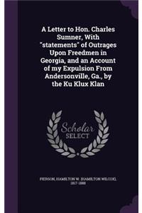 A Letter to Hon. Charles Sumner, With statements of Outrages Upon Freedmen in Georgia, and an Account of my Expulsion From Andersonville, Ga., by the Ku Klux Klan