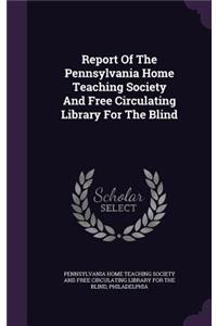 Report Of The Pennsylvania Home Teaching Society And Free Circulating Library For The Blind