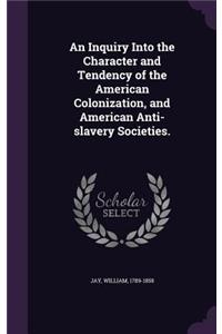 An Inquiry Into the Character and Tendency of the American Colonization, and American Anti-slavery Societies.