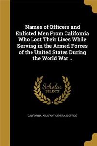 Names of Officers and Enlisted Men From California Who Lost Their Lives While Serving in the Armed Forces of the United States During the World War ..