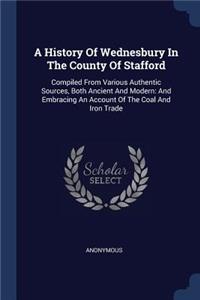 History Of Wednesbury In The County Of Stafford: Compiled From Various Authentic Sources, Both Ancient And Modern: And Embracing An Account Of The Coal And Iron Trade