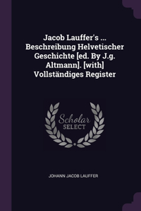 Jacob Lauffer's ... Beschreibung Helvetischer Geschichte [ed. By J.g. Altmann]. [with] Vollständiges Register