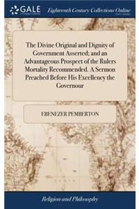 The Divine Original and Dignity of Government Asserted; And an Advantageous Prospect of the Rulers Mortality Recommended. a Sermon Preached Before His Excellency the Governour