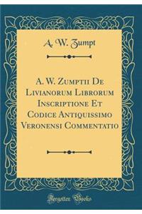 A. W. Zumptii de Livianorum Librorum Inscriptione Et Codice Antiquissimo Veronensi Commentatio (Classic Reprint)