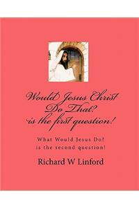Would Jesus Christ Do That? is the first question!
