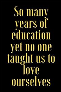So many years of education yet no one taught us to love ourselves