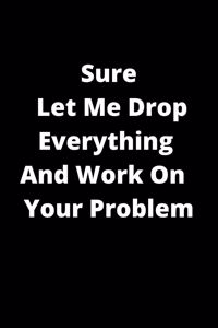 Sure, Let Me Drop Everything And Work On Your Problem