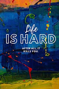 Life is hard After all, it kills you.