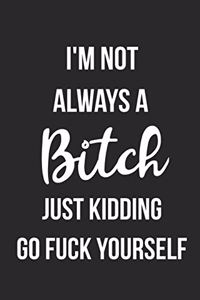 I'm Not Always A Bitch Just Kidding Go Fuck Yourself