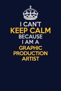 I Can't Keep Calm Because I Am A Graphic Production Artist