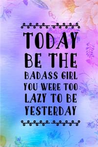 Today Be The Badass Girl You Were Too Lazy To Be Yesterday