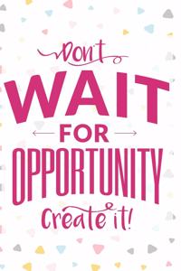 Don't Wait For Opportunity Create It