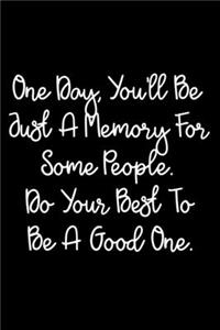 One Day, You'll Be Just A Memory For Some People. Do Your Best To Be A Good One.