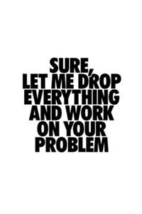 Sure Let Me Drop Everything And Work On Your Problem