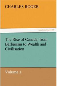 Rise of Canada, from Barbarism to Wealth and Civilisation Volume 1