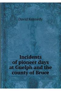 Incidents of Pioneer Days at Guelph and the County of Bruce