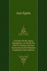 Tractatus De Re Logica, Metaphisica, Et Morali Pro Filiis Et Alumnis Instituti Nacionalis Jacobo Politanae Erudiendis (Latin Edition)
