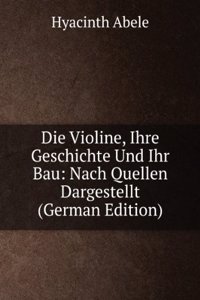 Die Violine, Ihre Geschichte Und Ihr Bau: Nach Quellen Dargestellt (German Edition)