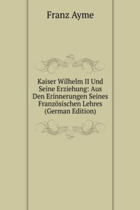 Kaiser Wilhelm II Und Seine Erziehung: Aus Den Erinnerungen Seines Franzosischen Lehres (German Edition)