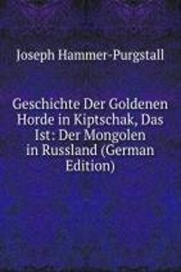 Geschichte Der Goldenen Horde in Kiptschak, Das Ist: Der Mongolen in Russland (German Edition)