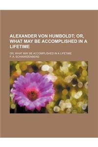 Alexander Von Humboldt; Or, What May Be Accomplished in a Lifetime. Or, What May Be Accomplished in a Lifetime