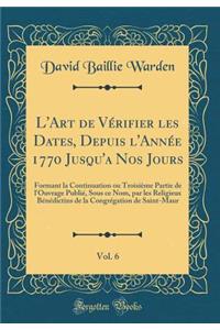 L'Art de Vï¿½rifier Les Dates, Depuis l'Annï¿½e 1770 Jusqu'a Nos Jours, Vol. 6: Formant La Continuation Ou Troisiï¿½me Partie de l'Ouvrage Publiï¿½, Sous Ce Nom, Par Les Religieux Bï¿½nï¿½dictins de la Congrï¿½gation de Saint-Maur (Classic Reprint)
