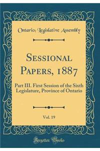 Sessional Papers, 1887, Vol. 19: Part III. First Session of the Sixth Legislature, Province of Ontario (Classic Reprint)