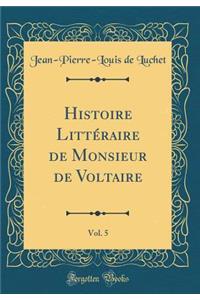Histoire Littï¿½raire de Monsieur de Voltaire, Vol. 5 (Classic Reprint)