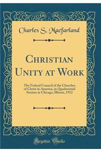 Christian Unity at Work: The Federal Council of the Churches of Christ in America, in Quadrennial Session at Chicago, Illinois, 1912 (Classic Reprint)