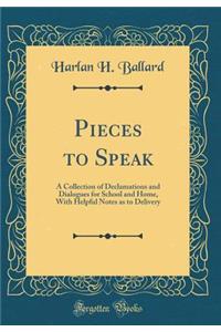 Pieces to Speak: A Collection of Declamations and Dialogues for School and Home, with Helpful Notes as to Delivery (Classic Reprint)